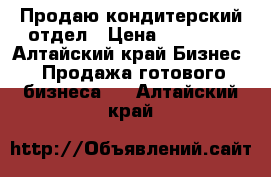 Продаю кондитерский отдел › Цена ­ 75 000 - Алтайский край Бизнес » Продажа готового бизнеса   . Алтайский край